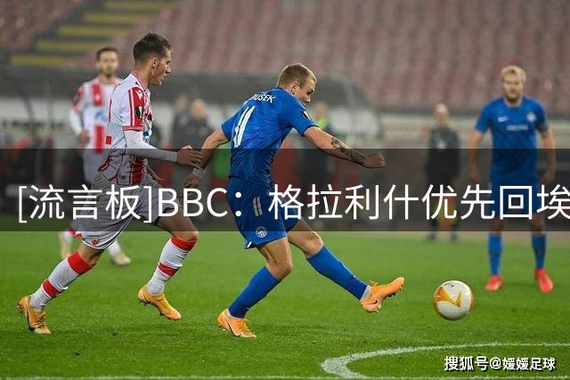 [流言板]BBC：格拉利什优先回埃弗顿；曼城想签恩迪亚耶或要7000万镑